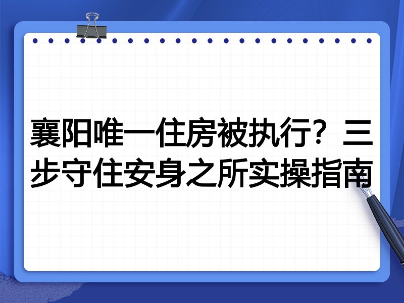 襄阳唯一住房被执行？三步守住安身之所实操指南