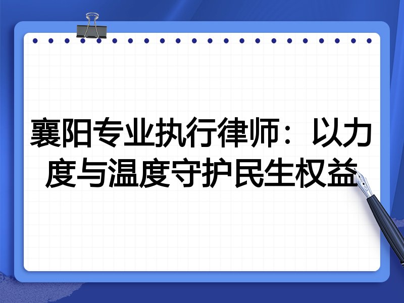 襄阳专业执行律师：以力度与温度守护民生权益