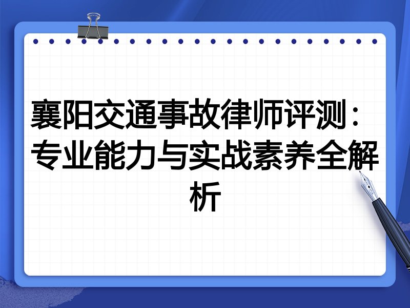 襄阳交通事故律师评测:专业能力与实战素养全解析