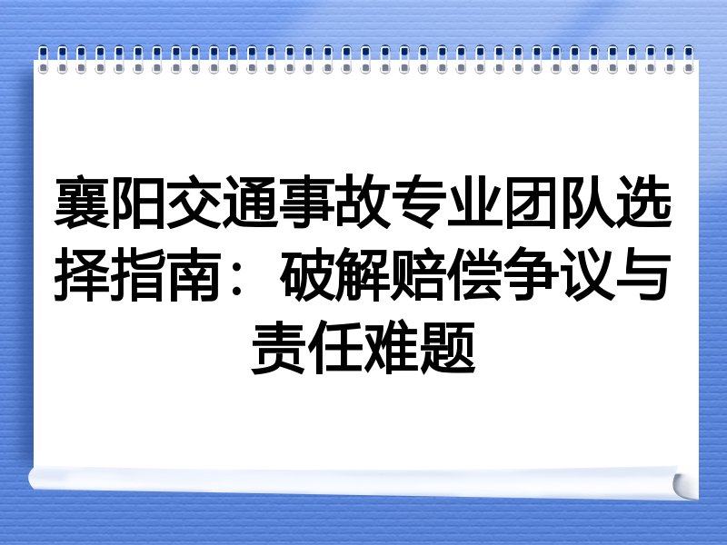 襄阳交通事故专业团队选择指南：破解赔偿争议与责任难题