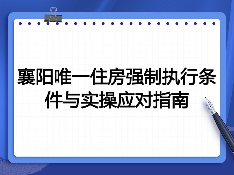 襄阳唯一住房强制执行条件与实操应对指南