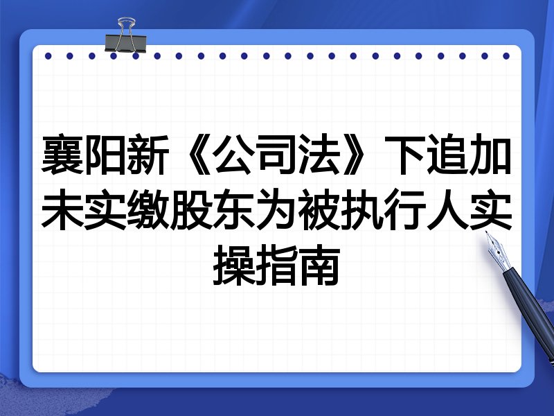 襄阳新《公司法》下追加未实缴股东为被执行人实操指南