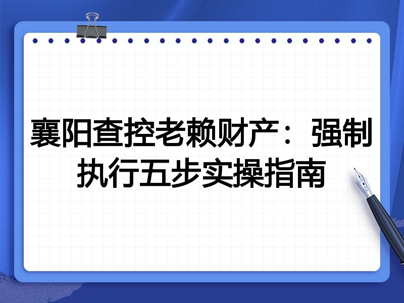 襄阳查控老赖财产：强制执行五步实操指南
