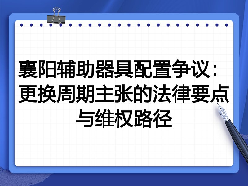 襄阳辅助器具配置争议:更换周期主张的法律要点与维权路径