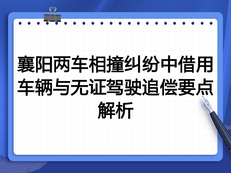 襄阳两车相撞纠纷中借用车辆与无证驾驶追偿要点解析