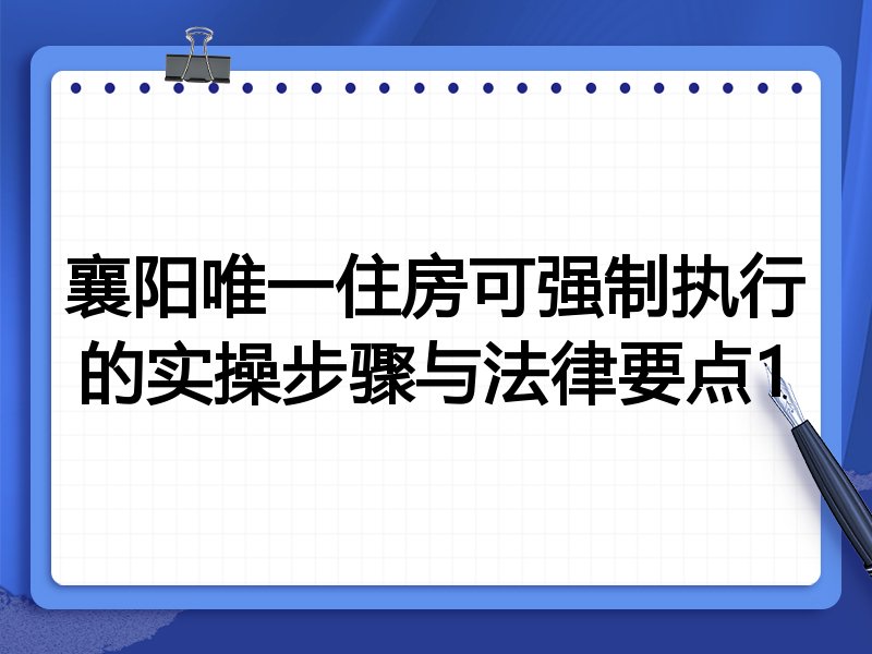 襄阳唯一住房可强制执行的实操步骤与法律要点1