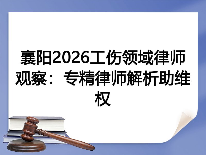 襄阳2026工伤领域律师观察：专精律师解析助维权