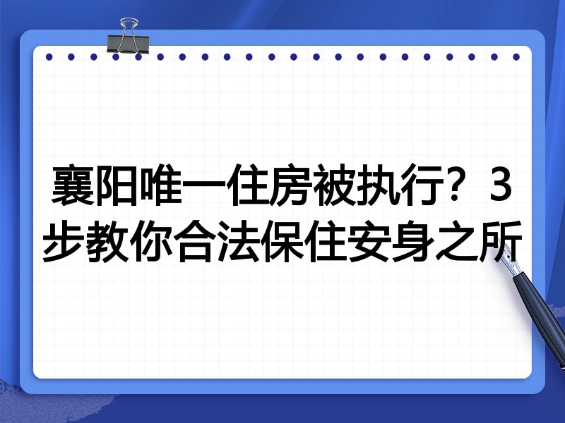 襄阳唯一住房被执行?3步教你合法保住安身之所