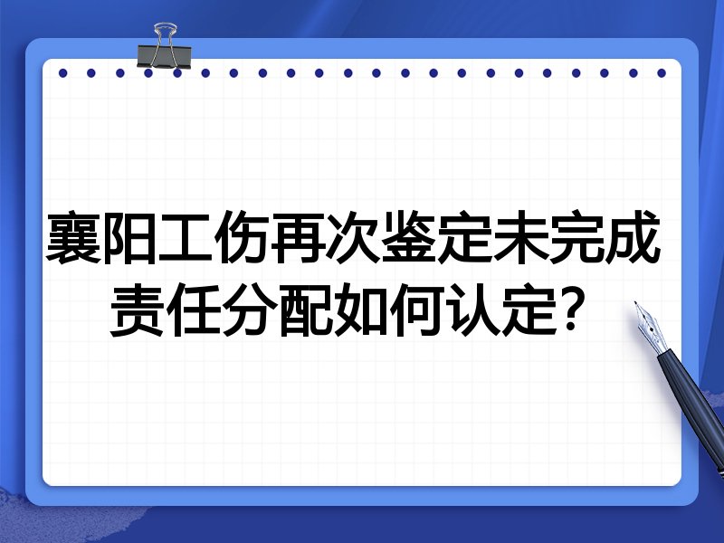 襄阳工伤再次鉴定未完成 责任分配如何认定？