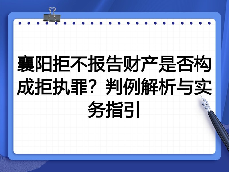 襄阳拒不报告财产是否构成拒执罪？判例解析与实务指引