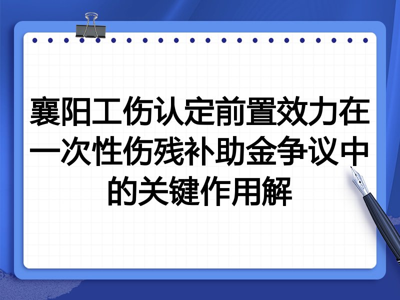 襄阳工伤认定前置效力在一次性伤残补助金争议中的关键作用解