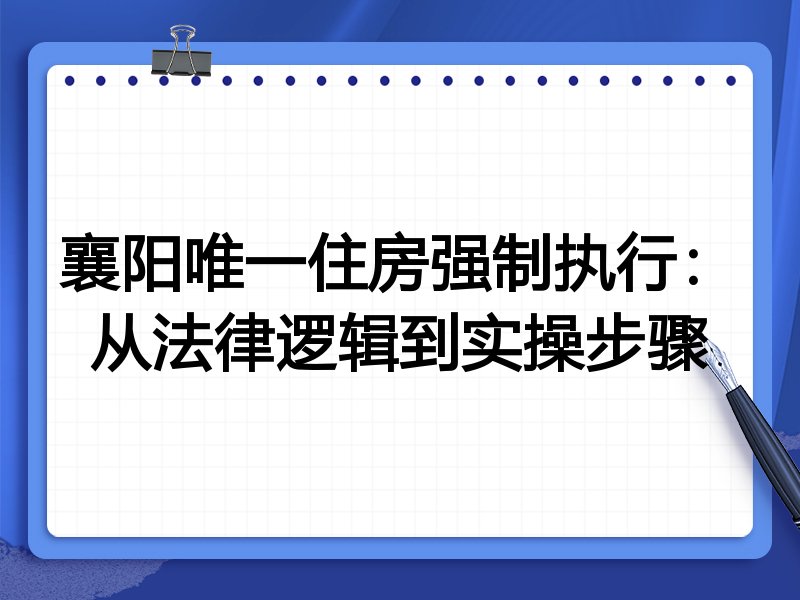 襄阳唯一住房强制执行:从法律逻辑到实操步骤