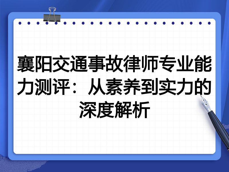 襄阳交通事故律师专业能力测评:从素养到实力的深度解析