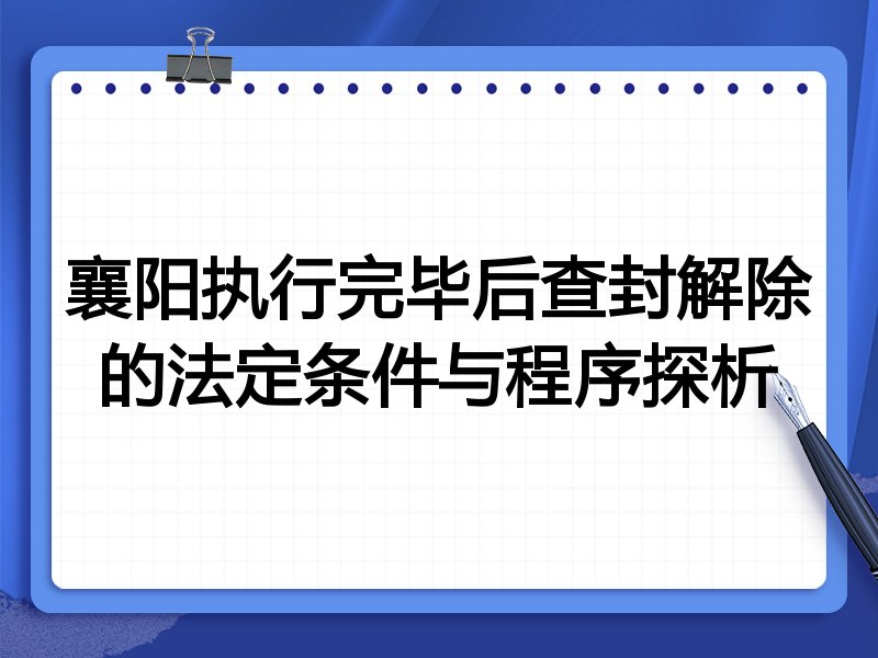 襄阳执行完毕后查封解除的法定条件与程序探析