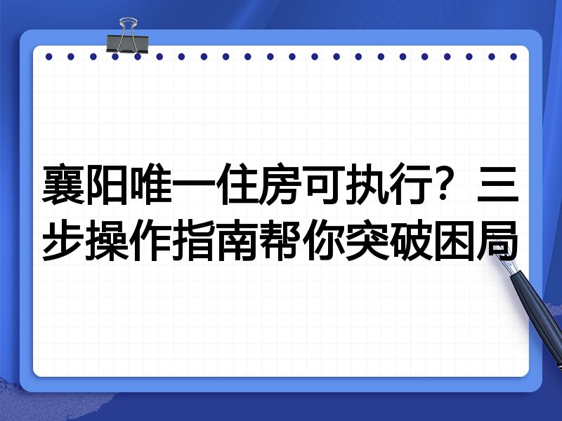 襄阳唯一住房可执行?三步操作指南帮你突破困局