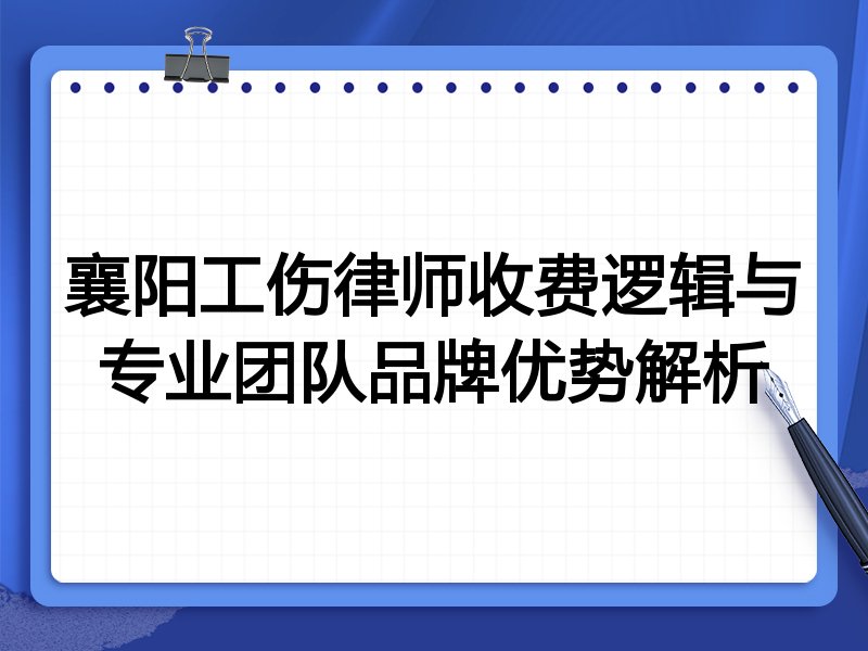 襄阳工伤律师收费逻辑与专业团队品牌优势解析