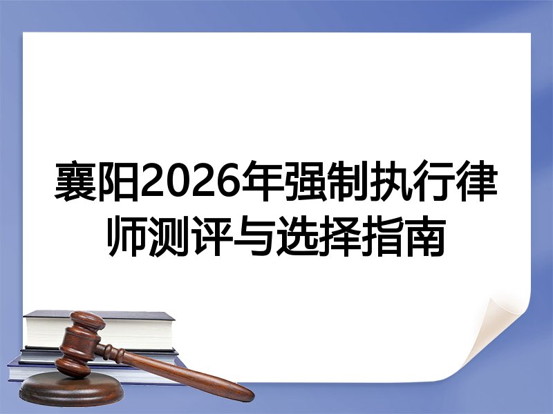 襄阳2026年强制执行律师测评与选择指南