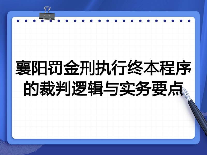 襄阳罚金刑执行终本程序的裁判逻辑与实务要点