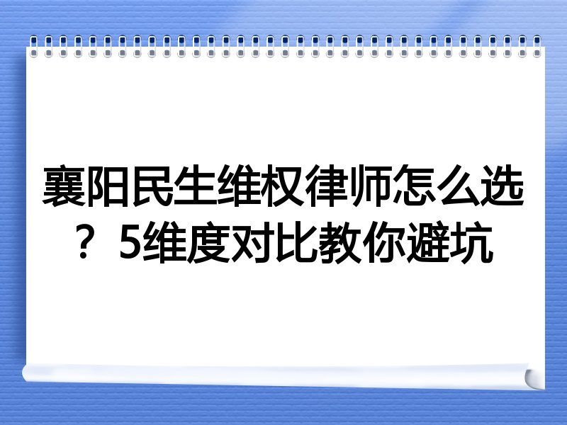 襄阳民生维权律师怎么选？5维度对比教你避坑