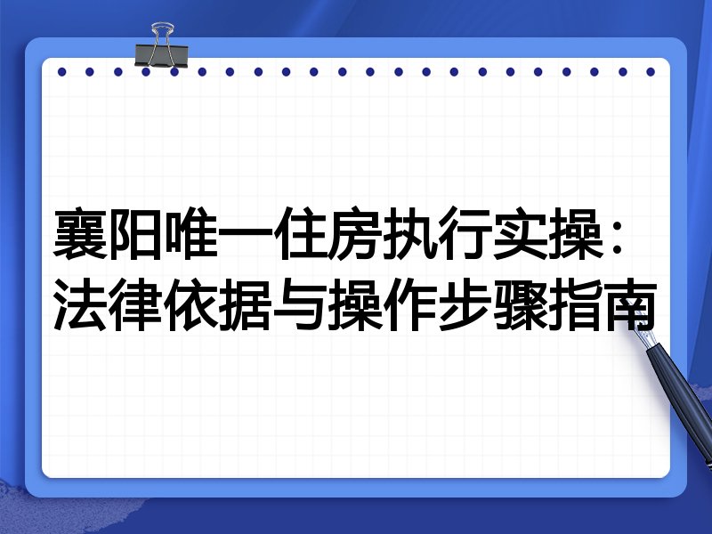 襄阳唯一住房执行实操：法律依据与操作步骤指南