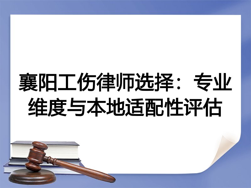 襄阳工伤律师选择：专业维度与本地适配性评估