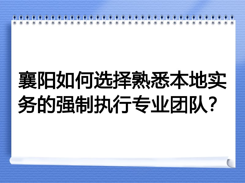 襄阳如何选择熟悉本地实务的强制执行专业团队？