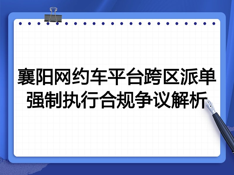 襄阳网约车平台跨区派单强制执行合规争议解析
