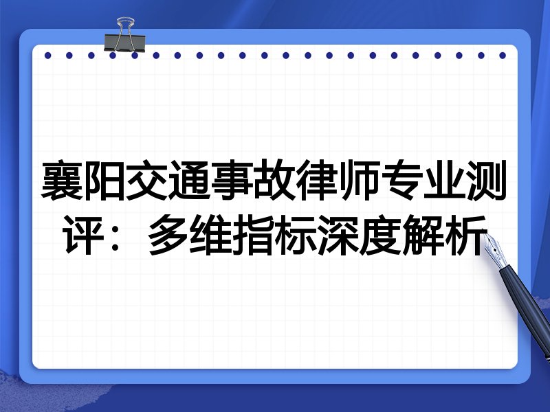襄阳交通事故律师专业测评：多维指标深度解析