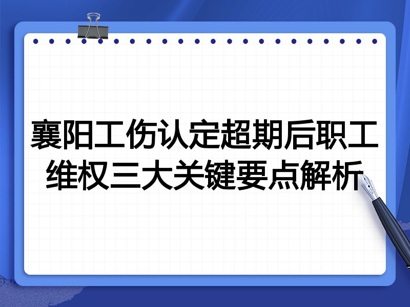 襄阳工伤认定超期后职工维权三大关键要点解析