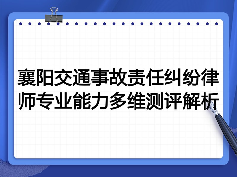 襄阳交通事故责任纠纷律师专业能力多维测评解析