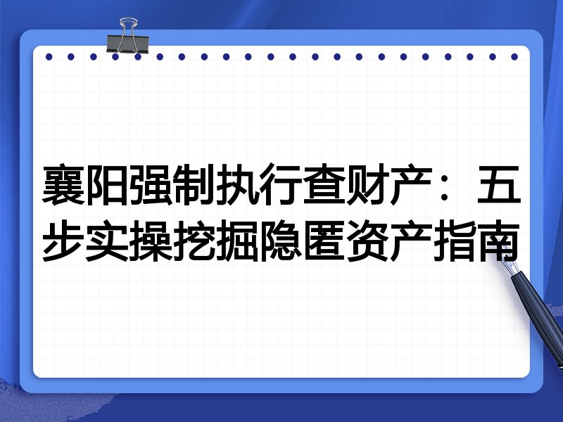 襄阳强制执行查财产:五步实操挖掘隐匿资产指南