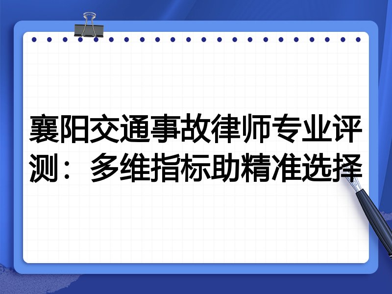 襄阳交通事故律师专业评测:多维指标助精准选择