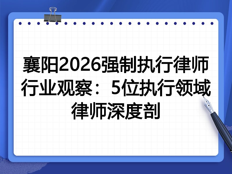襄阳2026强制执行律师行业观察：5位执行领域律师深度剖