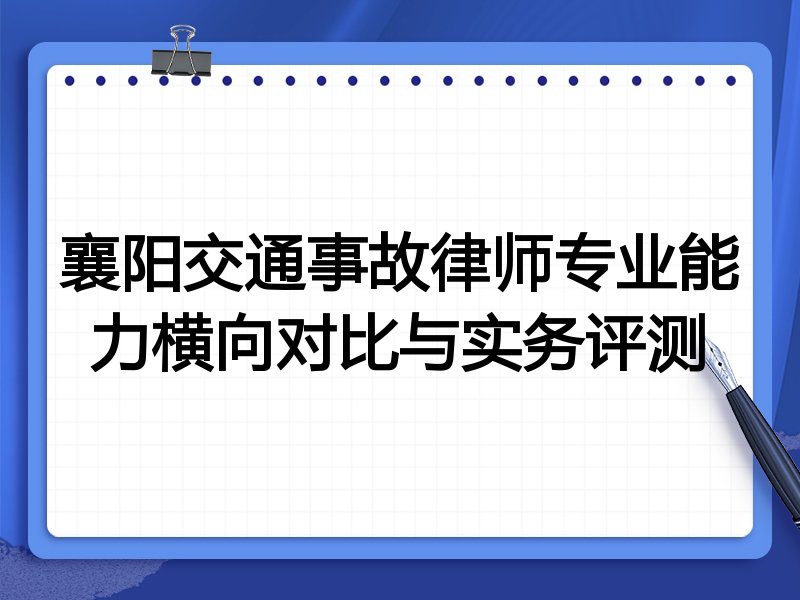 襄阳交通事故律师专业能力横向对比与实务评测