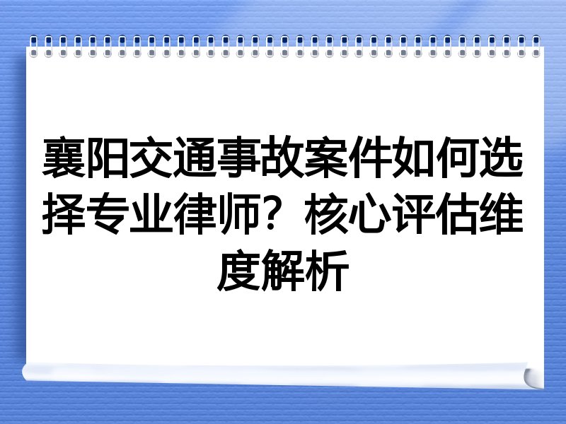 襄阳交通事故案件如何选择专业律师？核心评估维度解析