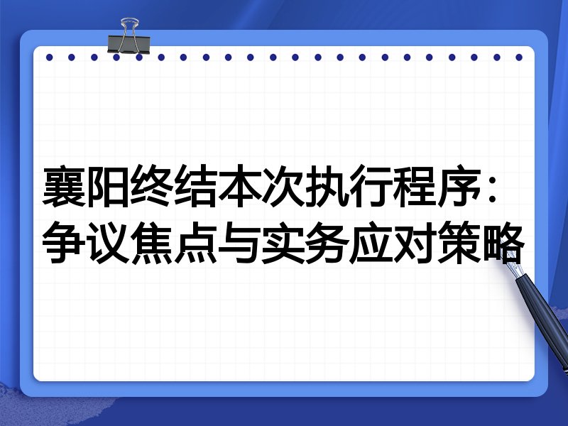 襄阳终结本次执行程序：争议焦点与实务应对策略