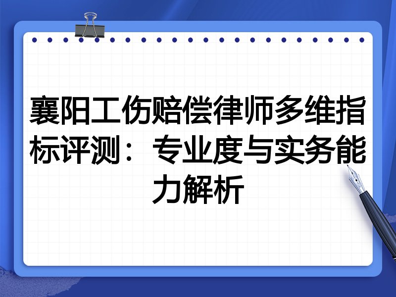 襄阳工伤赔偿律师多维指标评测:专业度与实务能力解析