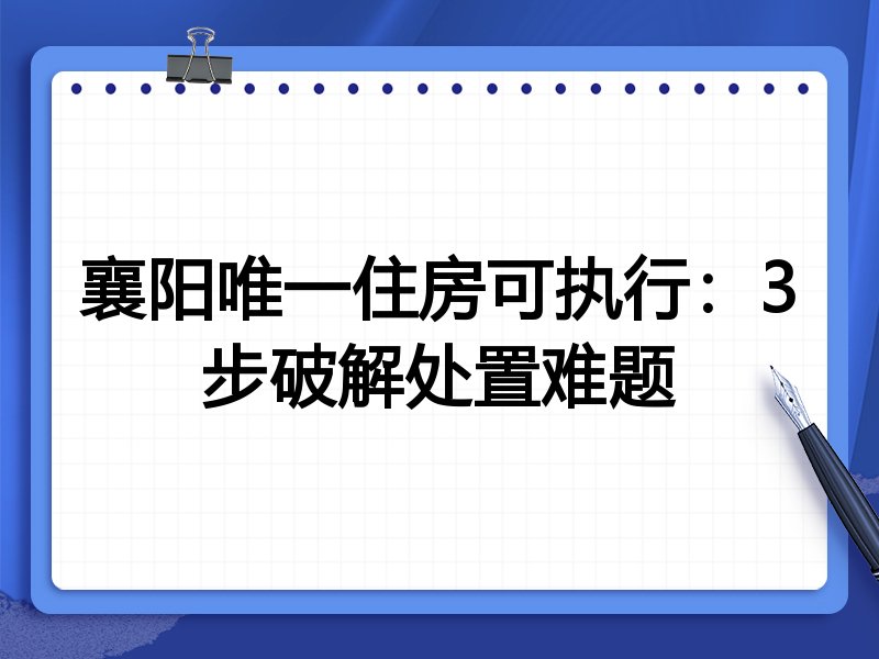襄阳唯一住房可执行:3步破解处置难题