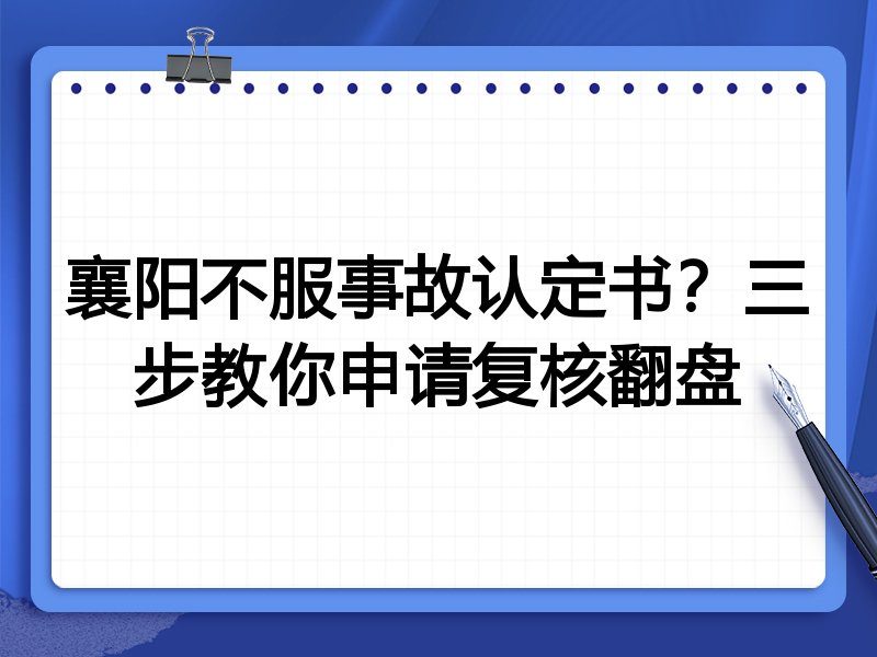 襄阳不服事故认定书?三步教你申请复核翻盘