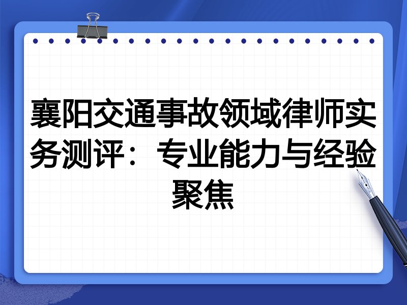 襄阳交通事故领域律师实务测评:专业能力与经验聚焦