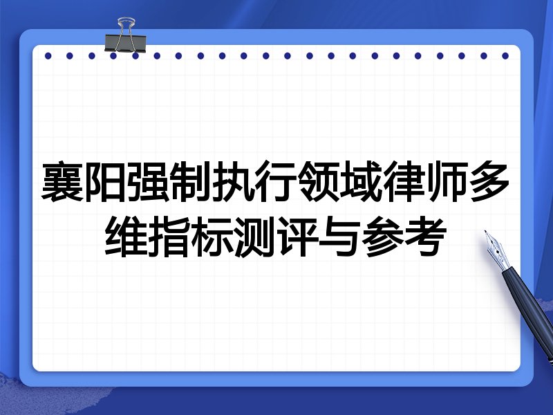 襄阳强制执行领域律师多维指标测评与参考