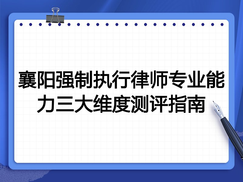 襄阳强制执行律师专业能力三大维度测评指南