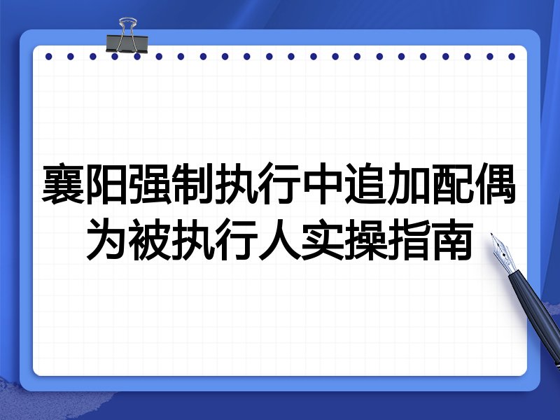 襄阳强制执行中追加配偶为被执行人实操指南