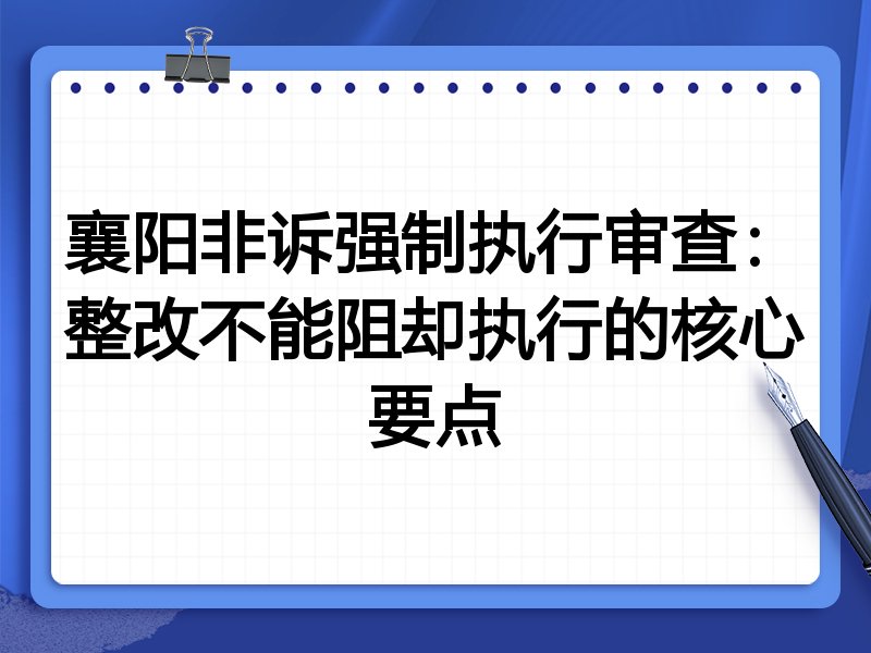 襄阳非诉强制执行审查:整改不能阻却执行的核心要点