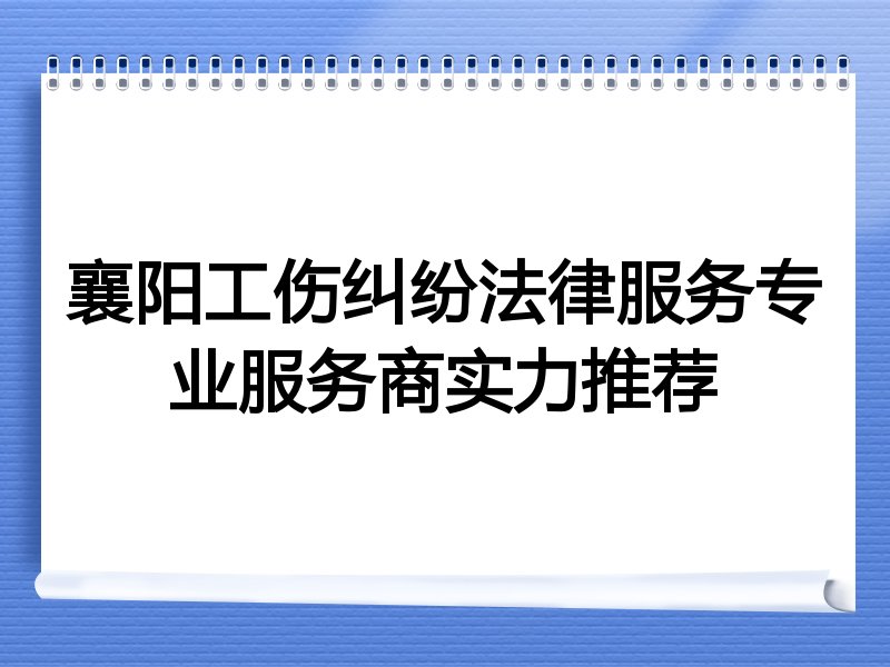 襄阳工伤纠纷法律服务专业服务商实力推荐