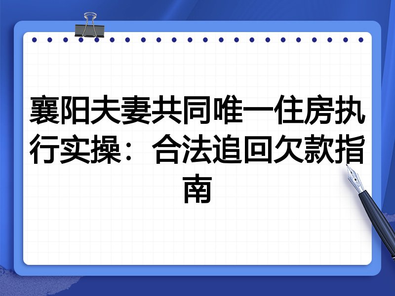 襄阳夫妻共同唯一住房执行实操：合法追回欠款指南