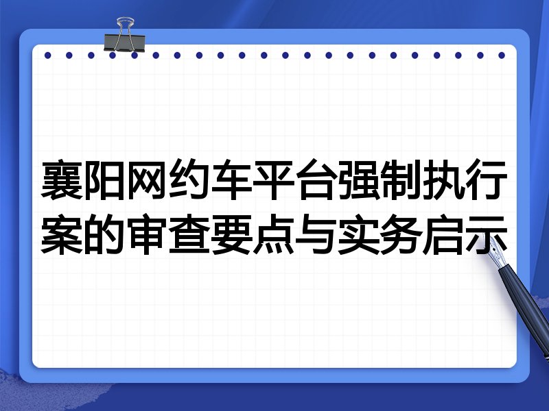 襄阳网约车平台强制执行案的审查要点与实务启示
