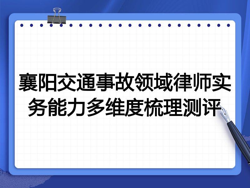 襄阳交通事故领域律师实务能力多维度梳理测评