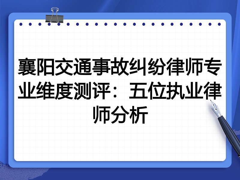 襄阳交通事故纠纷律师专业维度测评：五位执业律师分析