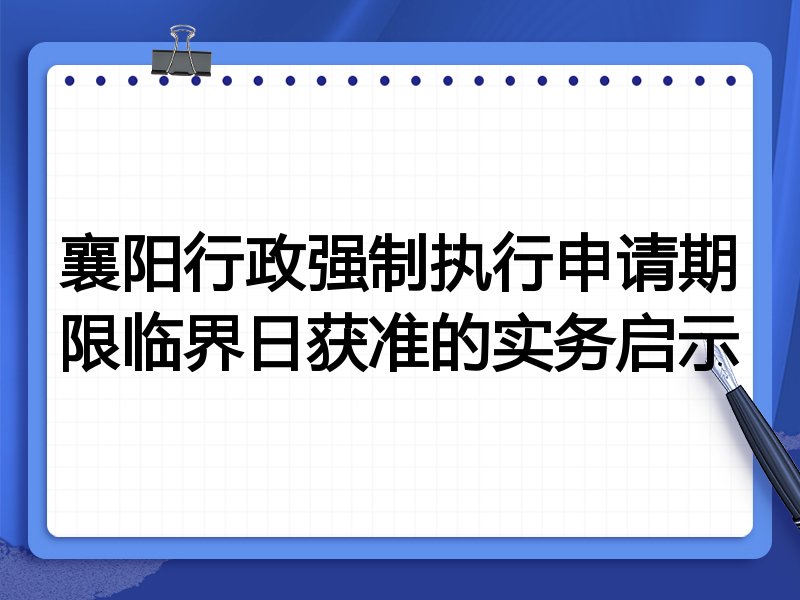 襄阳行政强制执行申请期限临界日获准的实务启示
